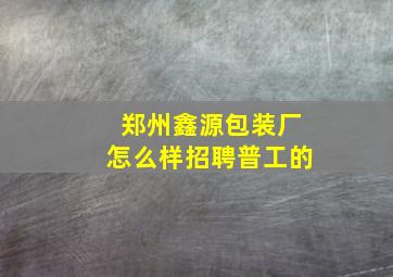 郑州鑫源包装厂怎么样招聘普工的