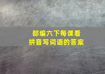 部编六下每课看拼音写词语的答案