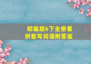 部编版6下全册看拼音写词语附答案