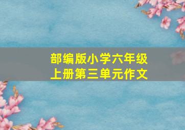 部编版小学六年级上册第三单元作文