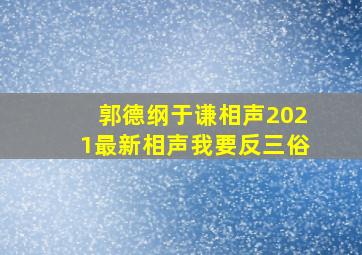 郭德纲于谦相声2021最新相声我要反三俗