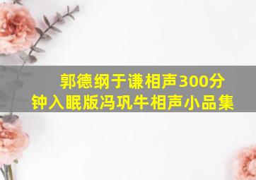 郭德纲于谦相声300分钟入眠版冯巩牛相声小品集