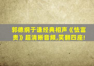 郭德纲于谦经典相声《怯富贵》超清晰音频,笑翻四座!