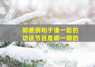 郭德纲和于谦一起的访谈节目是哪一期的