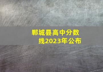 郸城县高中分数线2023年公布