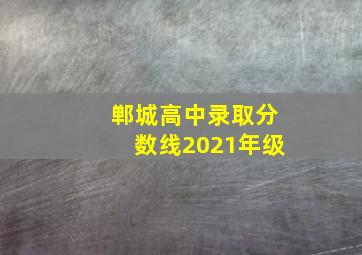 郸城高中录取分数线2021年级