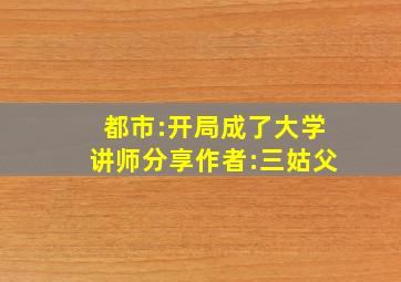 都市:开局成了大学讲师分享作者:三姑父