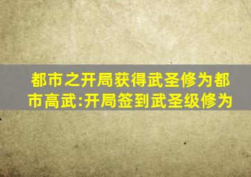 都市之开局获得武圣修为都市高武:开局签到武圣级修为