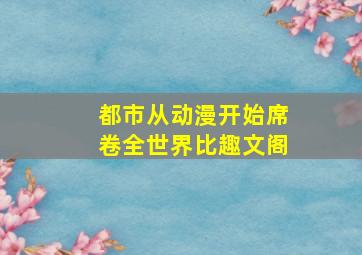 都市从动漫开始席卷全世界比趣文阁