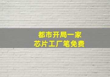 都市开局一家芯片工厂笔免费