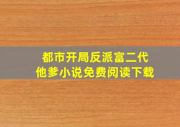 都市开局反派富二代他爹小说免费阅读下载