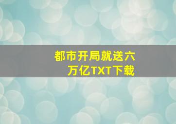 都市开局就送六万亿TXT下载