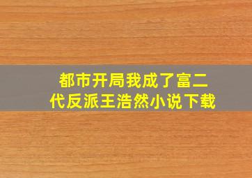 都市开局我成了富二代反派王浩然小说下载