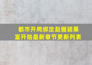 都市开局绑定赵俪颖暴富开始最新章节更新列表