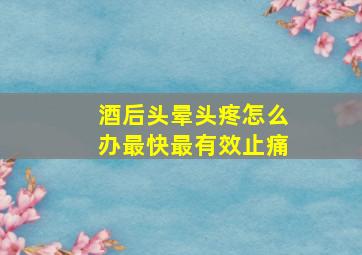 酒后头晕头疼怎么办最快最有效止痛