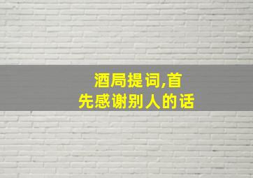 酒局提词,首先感谢别人的话