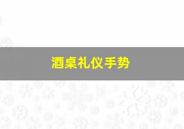 酒桌礼仪手势