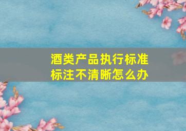 酒类产品执行标准标注不清晰怎么办