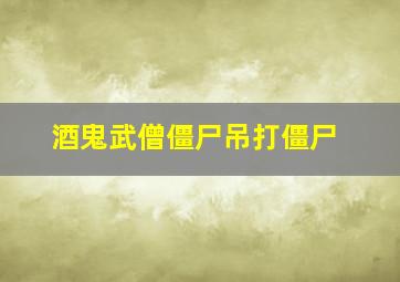 酒鬼武僧僵尸吊打僵尸