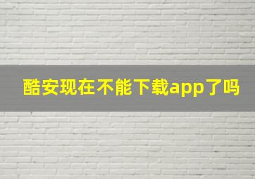 酷安现在不能下载app了吗