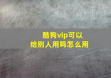 酷狗vip可以给别人用吗怎么用