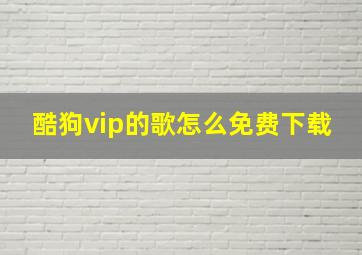 酷狗vip的歌怎么免费下载