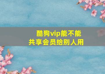 酷狗vip能不能共享会员给别人用