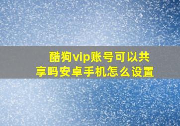 酷狗vip账号可以共享吗安卓手机怎么设置