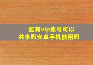 酷狗vip账号可以共享吗安卓手机能用吗