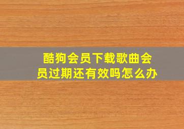 酷狗会员下载歌曲会员过期还有效吗怎么办