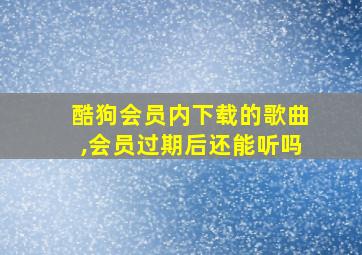 酷狗会员内下载的歌曲,会员过期后还能听吗