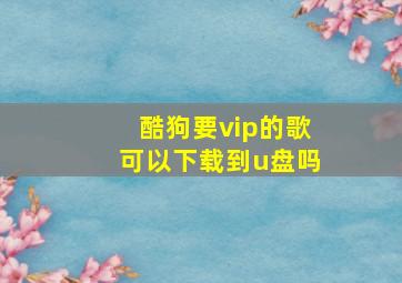 酷狗要vip的歌可以下载到u盘吗