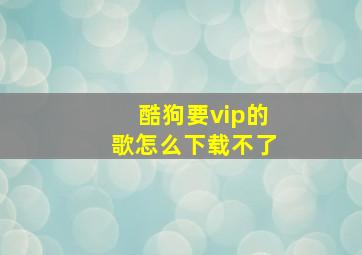 酷狗要vip的歌怎么下载不了