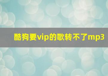 酷狗要vip的歌转不了mp3