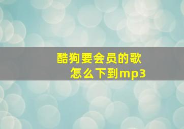 酷狗要会员的歌怎么下到mp3