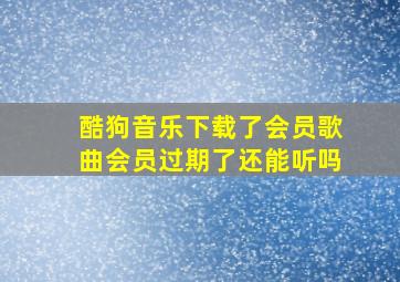 酷狗音乐下载了会员歌曲会员过期了还能听吗