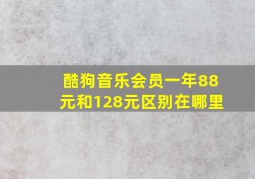 酷狗音乐会员一年88元和128元区别在哪里