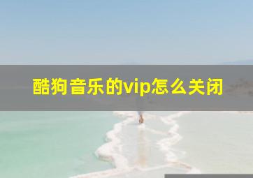 酷狗音乐的vip怎么关闭