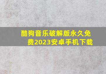 酷狗音乐破解版永久免费2023安卓手机下载