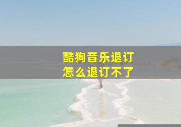 酷狗音乐退订怎么退订不了