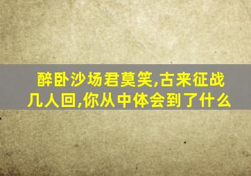 醉卧沙场君莫笑,古来征战几人回,你从中体会到了什么