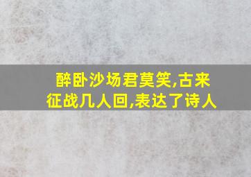 醉卧沙场君莫笑,古来征战几人回,表达了诗人