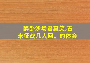 醉卧沙场君莫笑,古来征战几人回。的体会