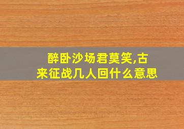 醉卧沙场君莫笑,古来征战几人回什么意思