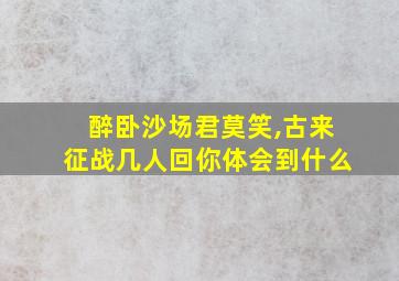 醉卧沙场君莫笑,古来征战几人回你体会到什么