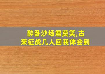 醉卧沙场君莫笑,古来征战几人回我体会到