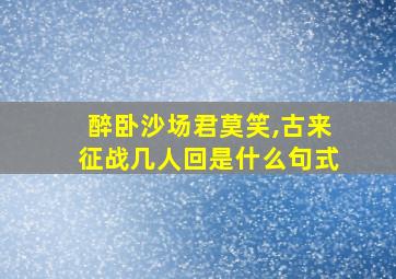 醉卧沙场君莫笑,古来征战几人回是什么句式