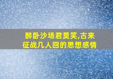 醉卧沙场君莫笑,古来征战几人回的思想感情