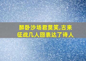 醉卧沙场君莫笑,古来征战几人回表达了诗人