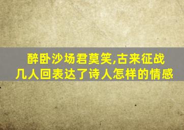 醉卧沙场君莫笑,古来征战几人回表达了诗人怎样的情感